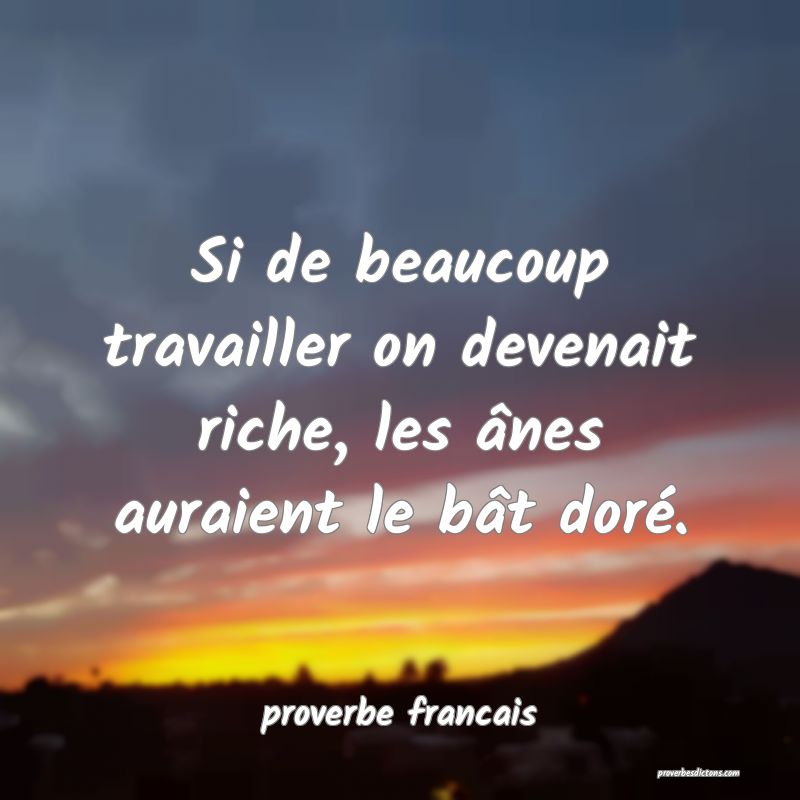 Si de beaucoup travailler on devenait riche, les ânes auraient le bât doré.