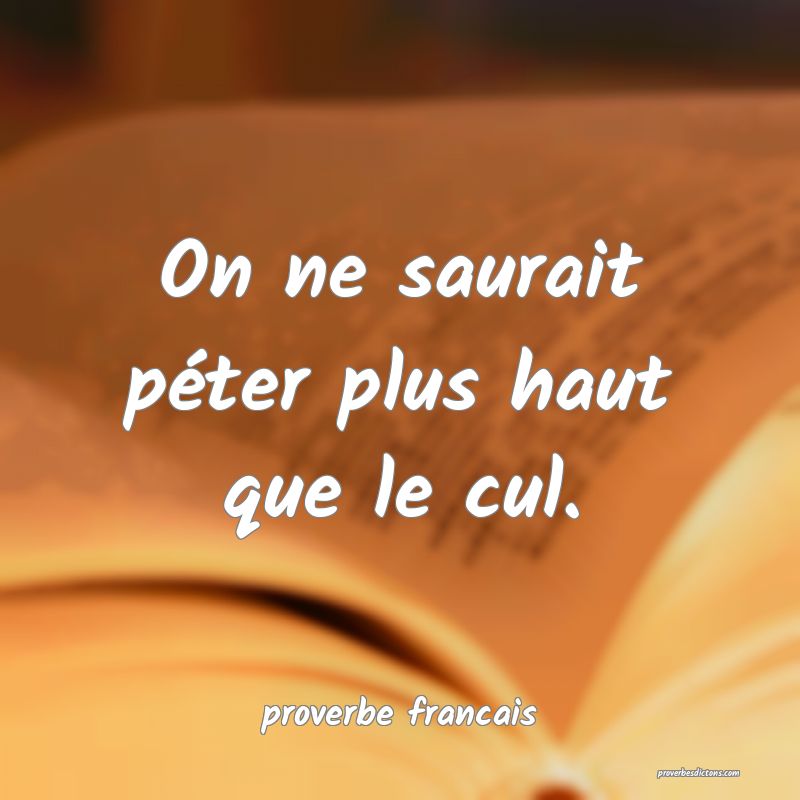 On ne saurait péter plus haut que le cul.