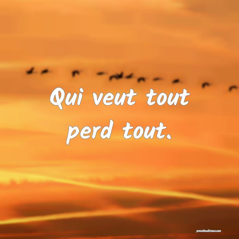 Qui veut tout perd tout.