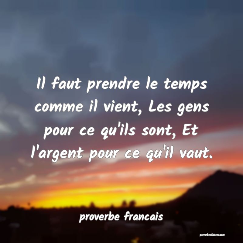 Il faut prendre le temps comme il vient, Les gens pour ce qu'ils sont, Et l'argent pour ce qu'il vaut.
