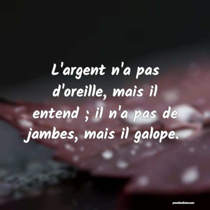 L'argent n'a pas d'oreille, mais il entend ; il n'a pas de jambes, mais il galope.