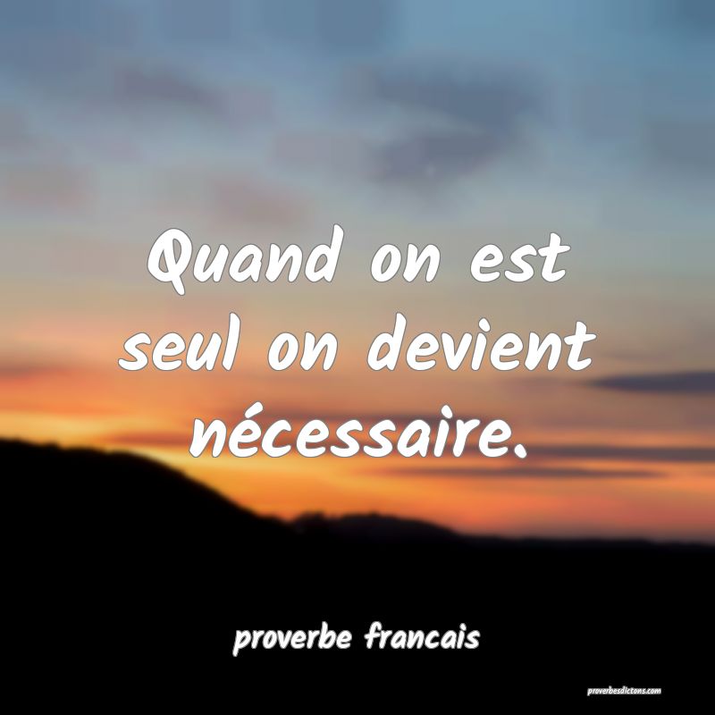 Quand on est seul on devient nécessaire.