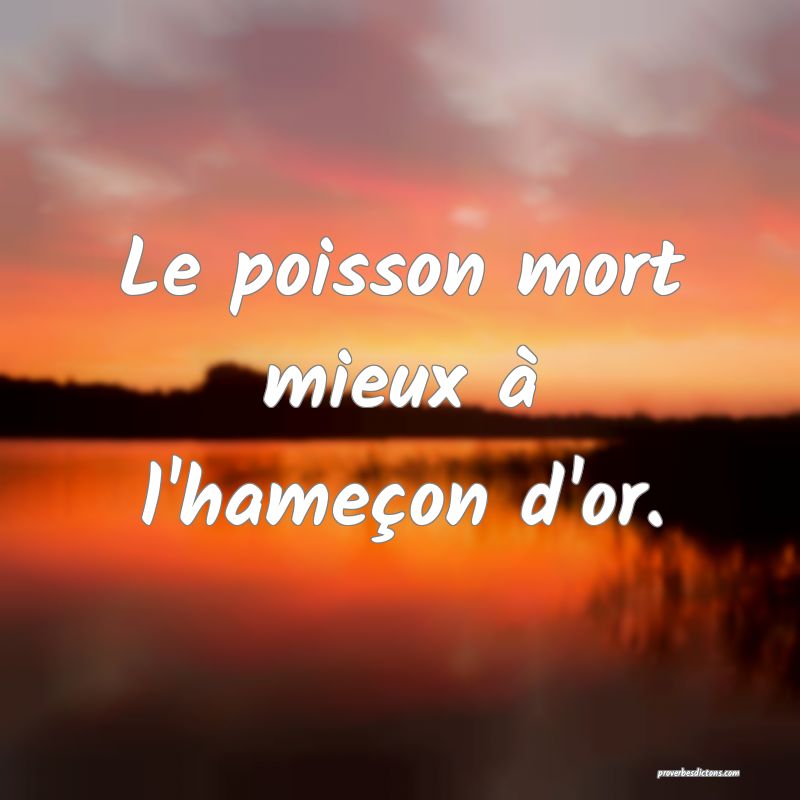 Le poisson mort mieux à l'hameçon d'or.