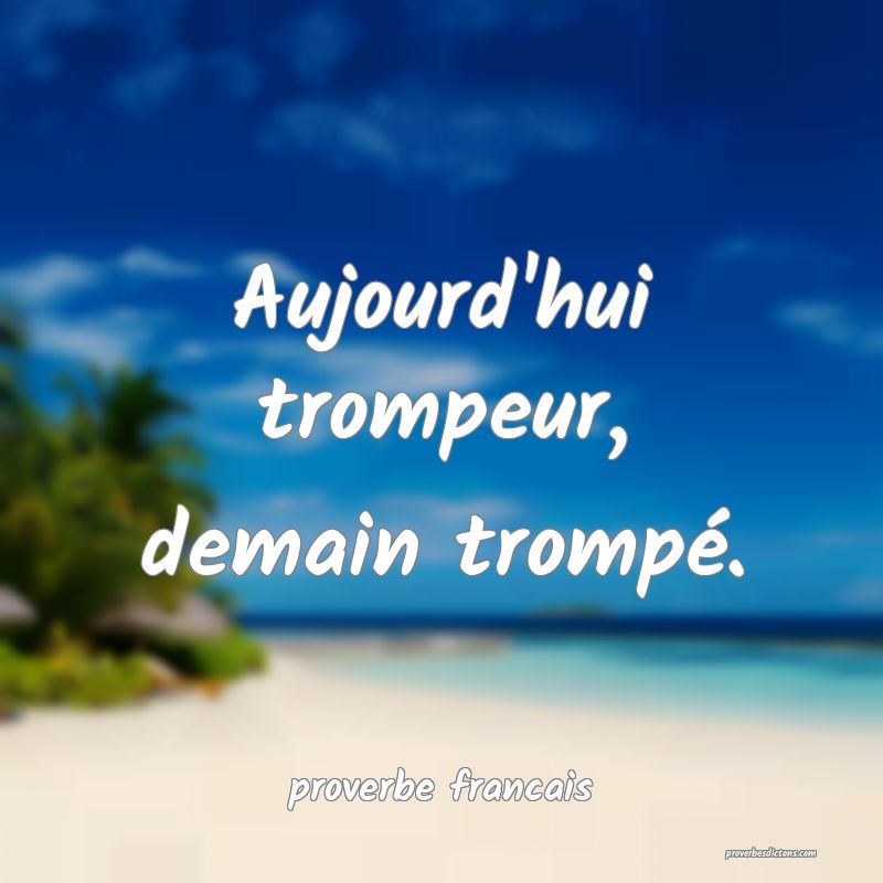 Aujourd'hui trompeur, demain trompé.