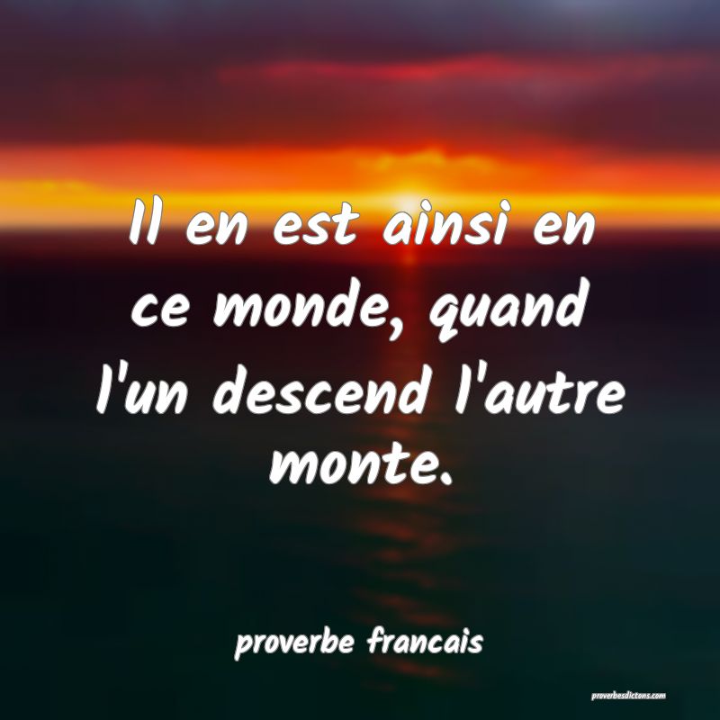 Il en est ainsi en ce monde, quand l'un descend l'autre monte.