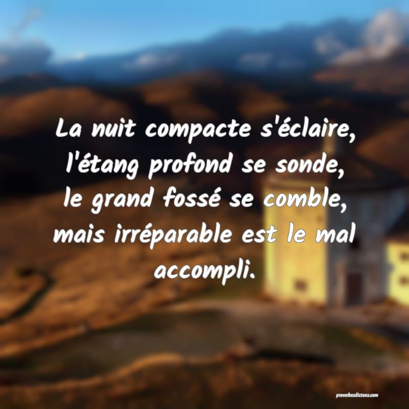 La nuit compacte s'éclaire, l'étang profond se sonde, le grand fossé se comble, mais irréparable est le mal accompli.