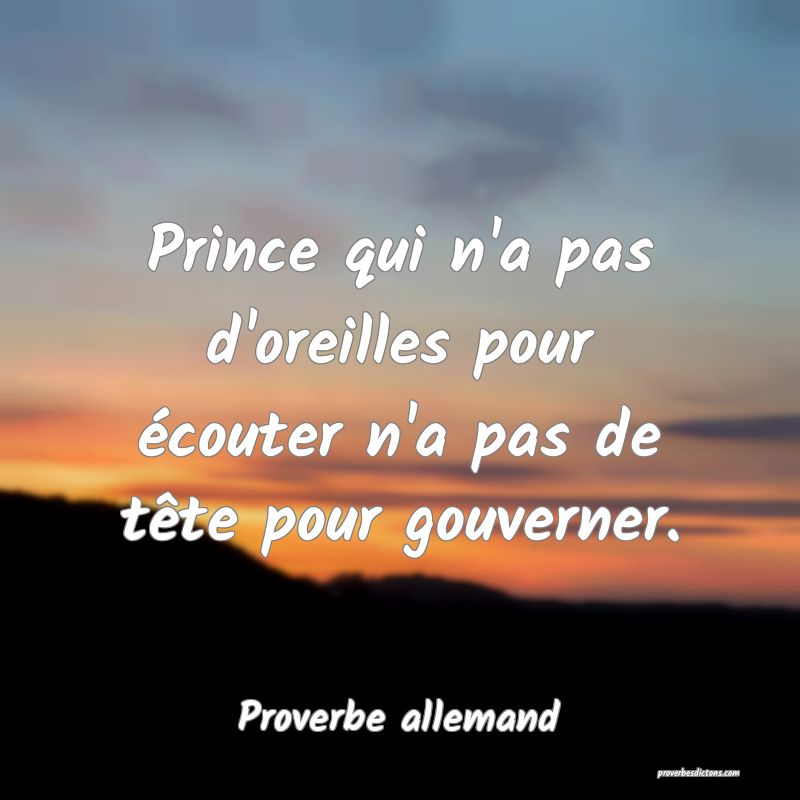 Prince qui n'a pas d'oreilles pour écouter n'a pas de tête pour gouverner.
