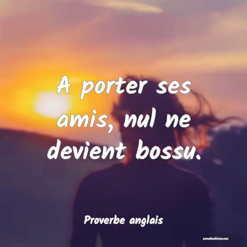A porter ses amis, nul ne devient bossu.