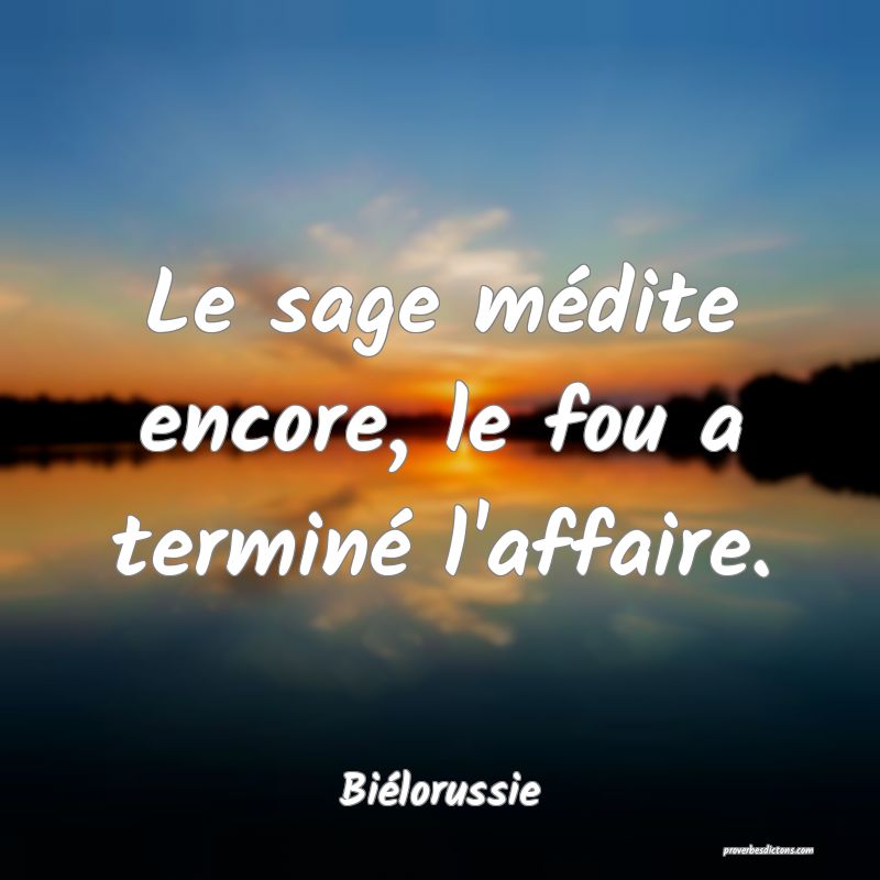 Le sage médite encore, le fou a terminé l'affaire.