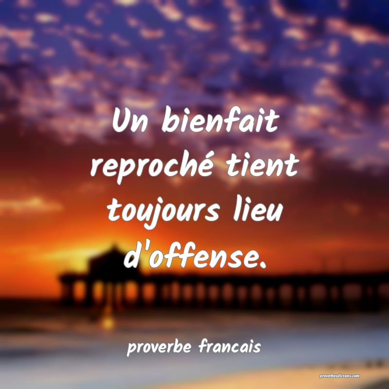 Un bienfait reproché tient toujours lieu d'offense.