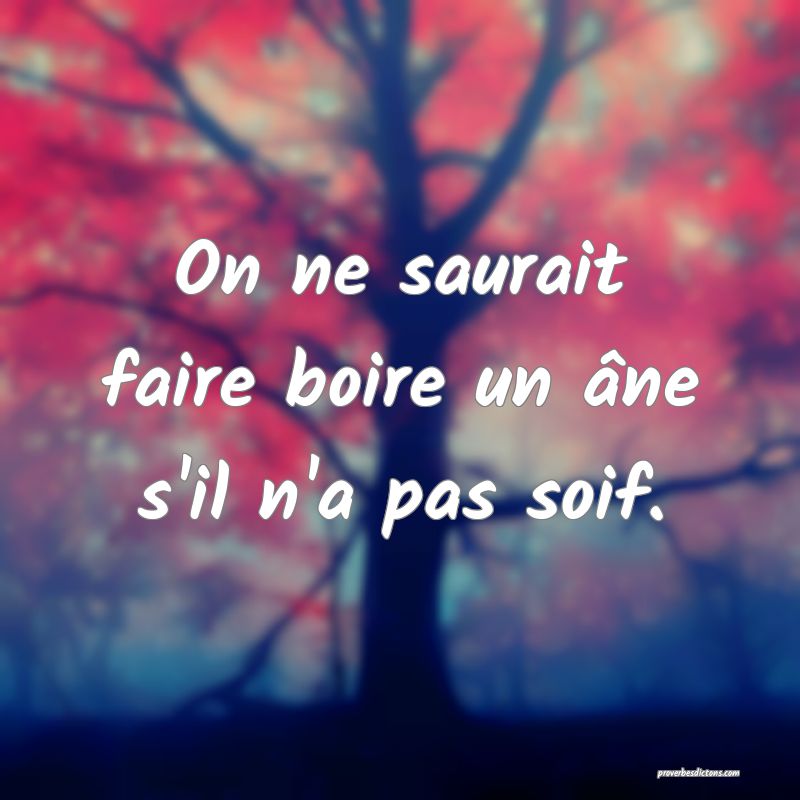 On ne saurait faire boire un âne s'il n'a pas soif.
