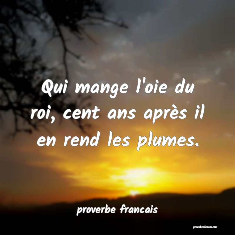 Qui mange l'oie du roi, cent ans après il en rend les plumes.