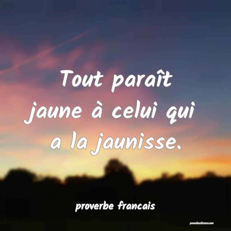 Tout paraît jaune à celui qui a la jaunisse.