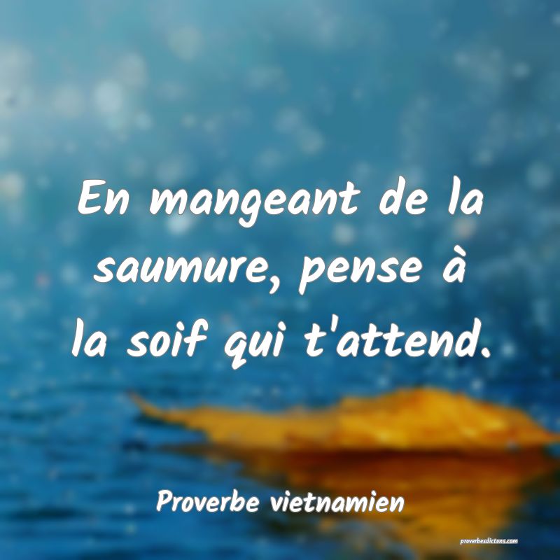  En mangeant de la saumure, pense à la soif qui t'attend.