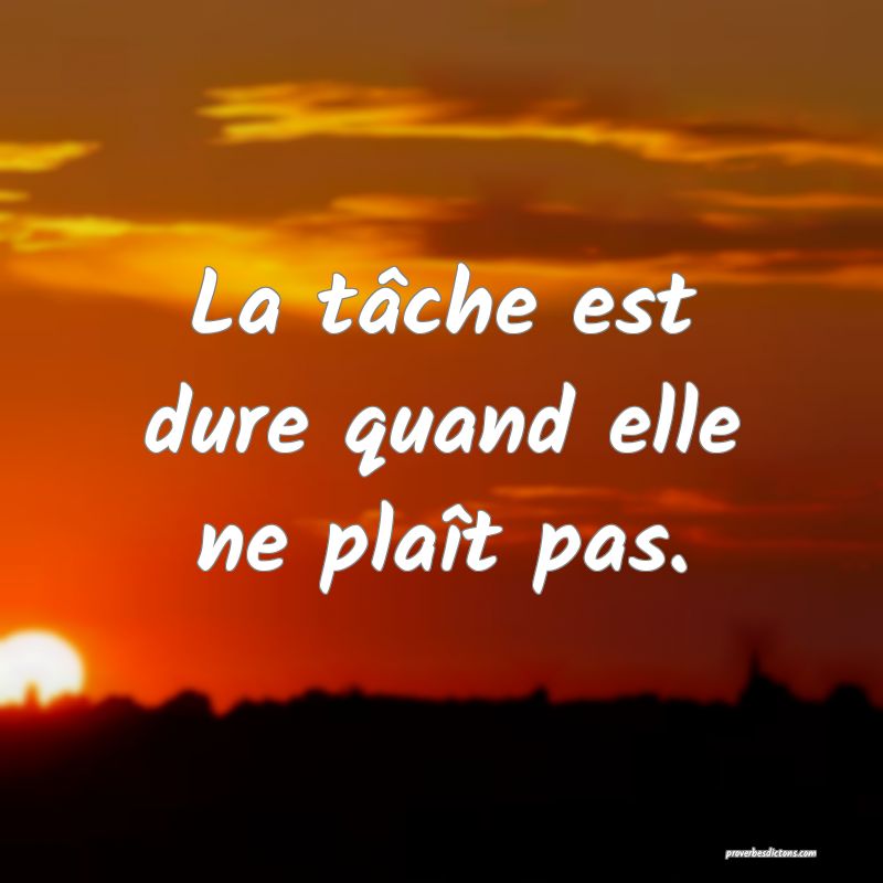 La tâche est dure quand elle ne plaît pas.