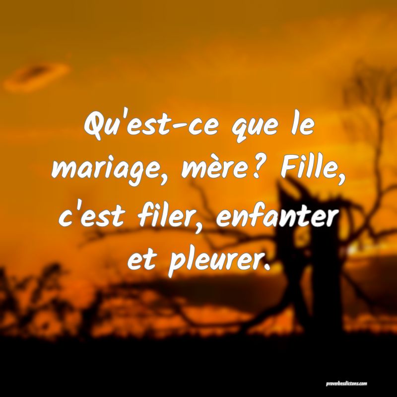 Qu'est-ce que le mariage, mère? Fille, c'est filer, enfanter et pleurer.