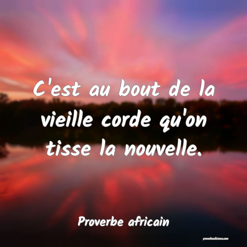 C'est au bout de la vieille corde qu'on tisse la nouvelle.