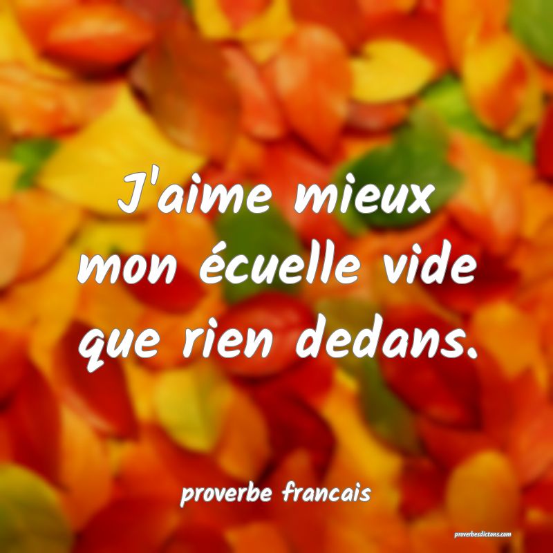 J'aime mieux mon écuelle vide que rien dedans.