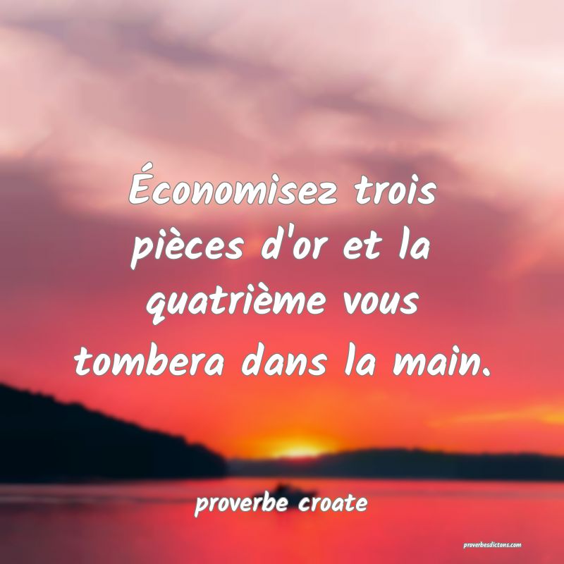  Économisez trois pièces d'or et la quatrième vous tombera dans la main.