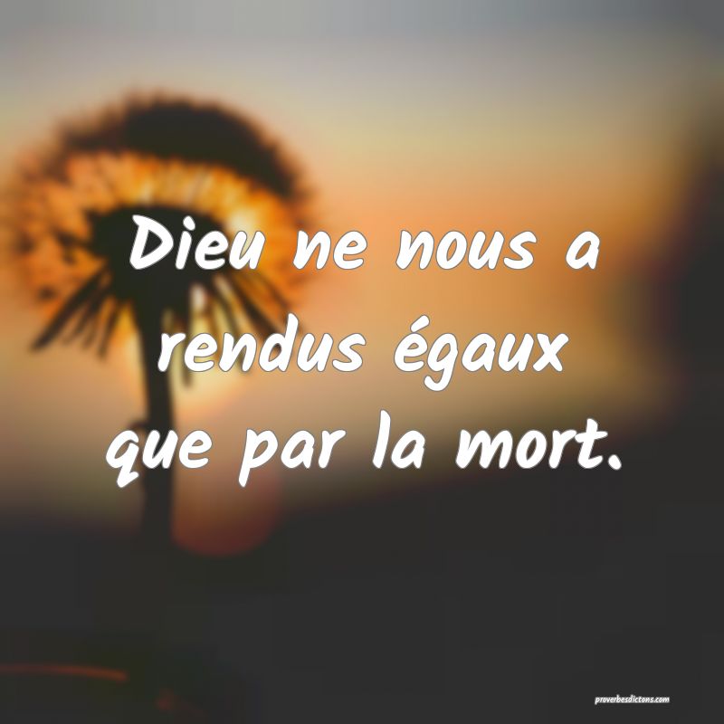 Dieu ne nous a rendus égaux que par la mort.