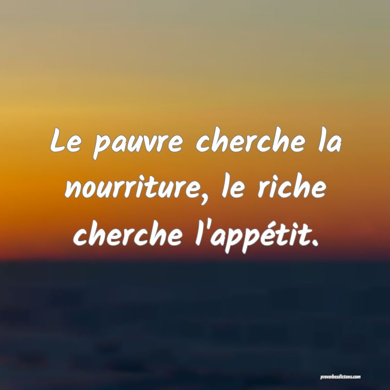Le pauvre cherche la nourriture, le riche cherche l'appétit.