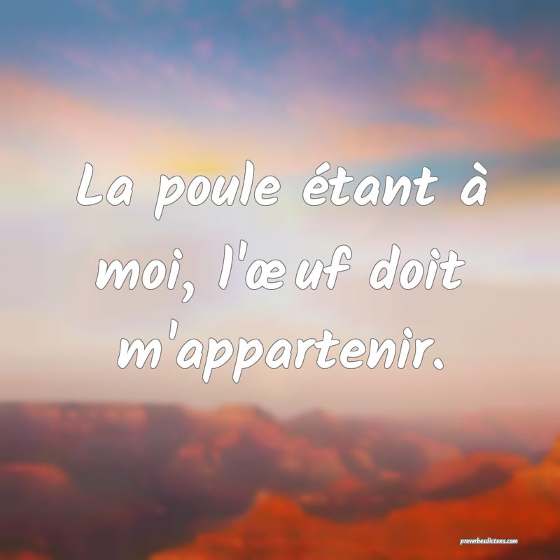 La poule étant à moi, l'œuf doit m'appartenir.