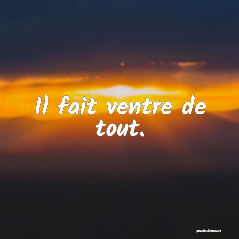 Il fait ventre de tout.