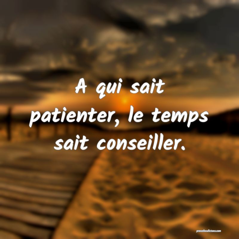 A qui sait patienter, le temps sait conseiller.