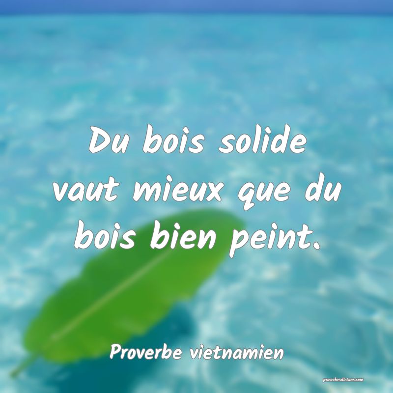  Du bois solide vaut mieux que du bois bien peint.