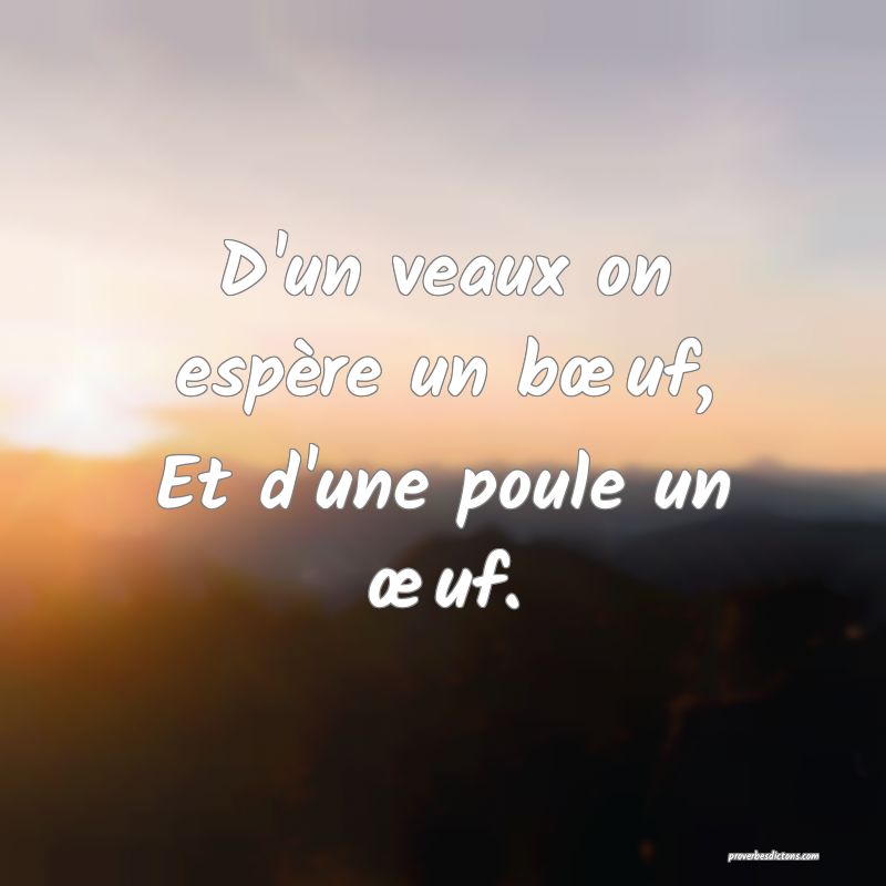 D'un veaux on espère un bœuf,
Et d'une poule un œuf.