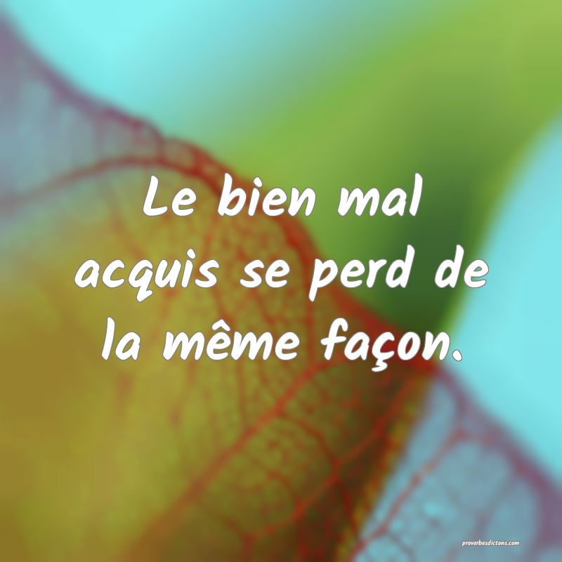 Le bien mal acquis se perd de la même façon.