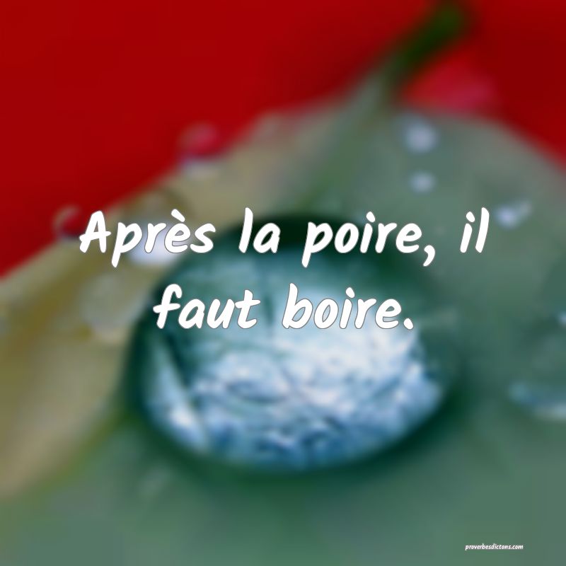 Après la poire, il faut boire.