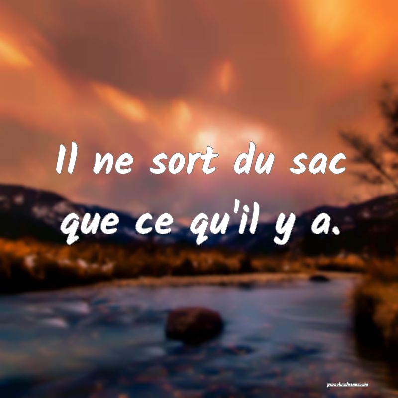 Il ne sort du sac que ce qu'il y a.