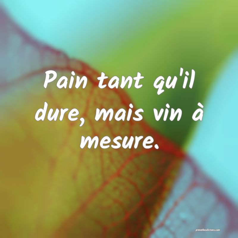 Pain tant qu'il dure, mais vin à mesure.