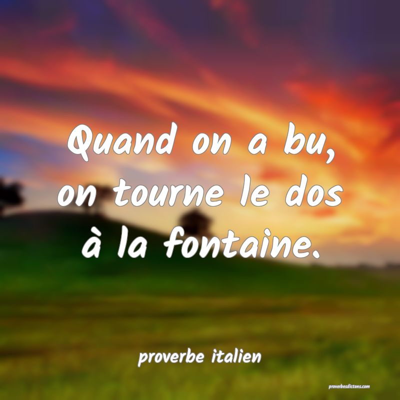  Quand on a bu, on tourne le dos à la fontaine.