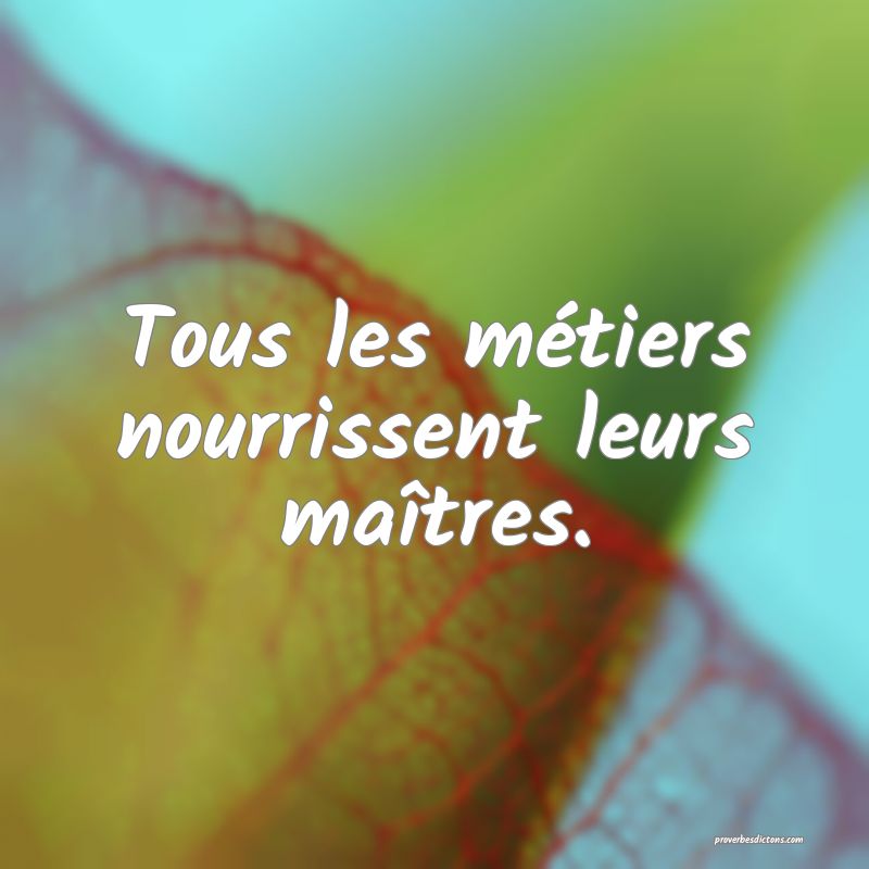 Tous les métiers nourrissent leurs maîtres.