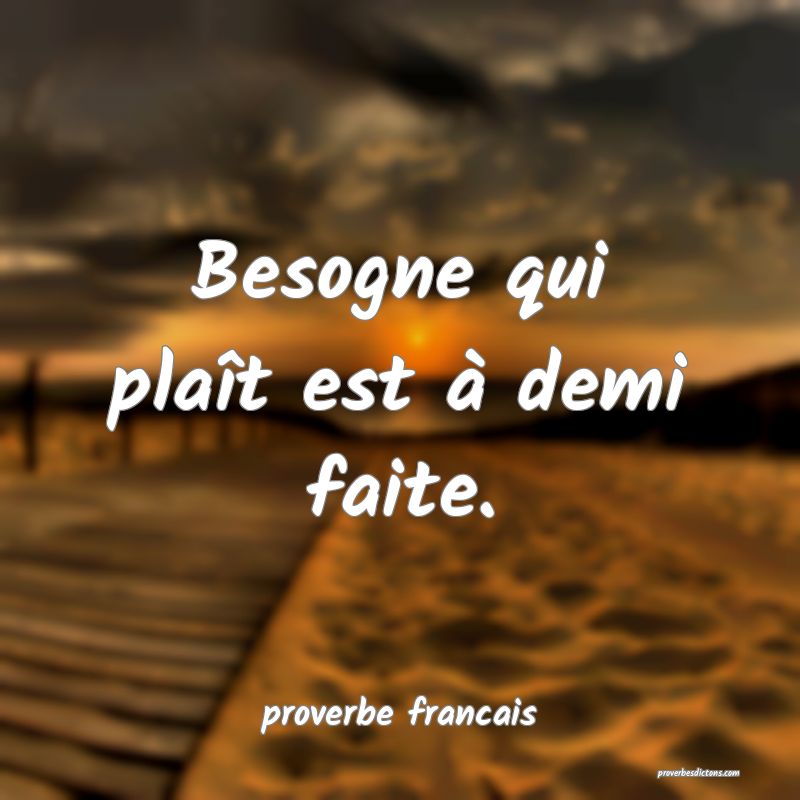 Besogne qui plaît est à demi faite.