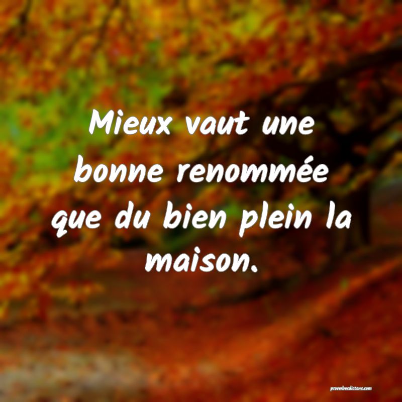 Mieux vaut une bonne renommée que du bien plein la maison.