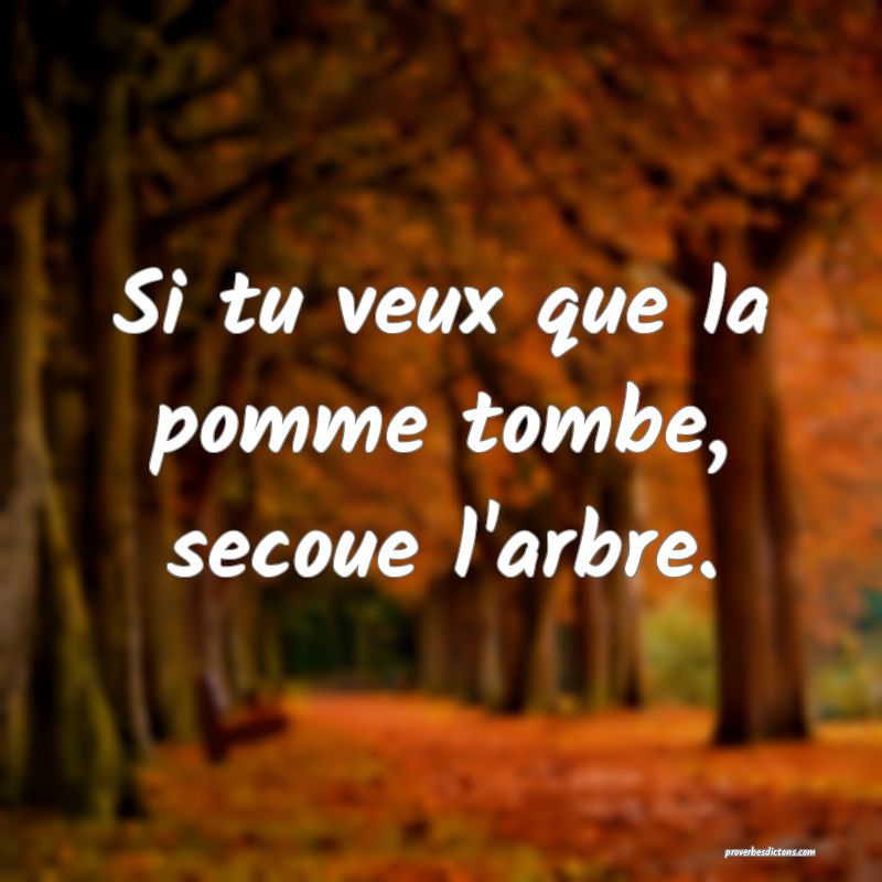Si tu veux que la pomme tombe, secoue l'arbre.