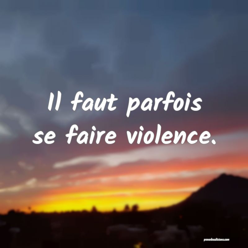 Il faut parfois se faire violence.
