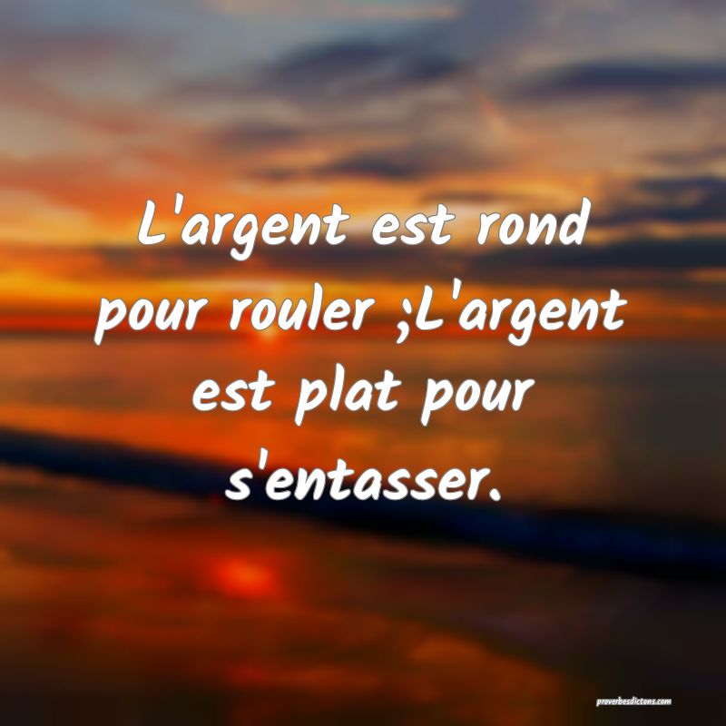 L'argent est rond pour rouler ;L'argent est plat pour s'entasser.