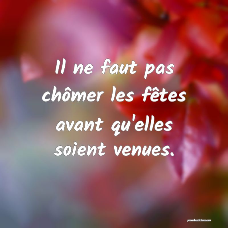 Il ne faut pas chômer les fêtes avant qu'elles soient venues.