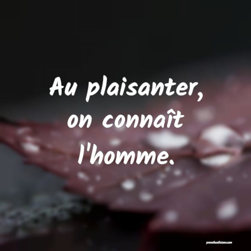 Au plaisanter, on connaît l'homme.