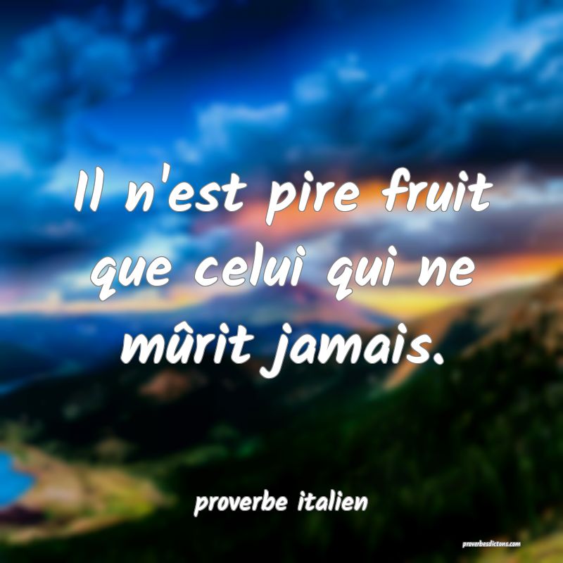 Il n'est pire fruit que celui qui ne mûrit jamais.