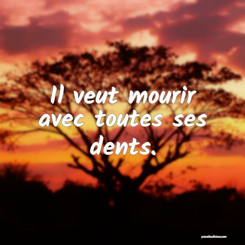Il veut mourir avec toutes ses dents.