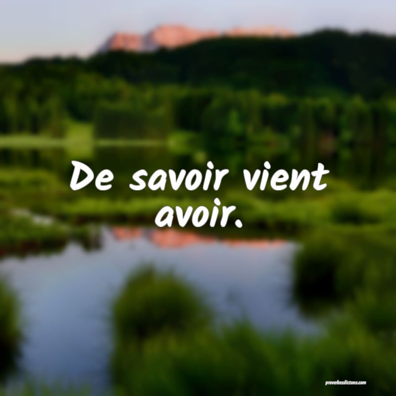 De savoir vient avoir.