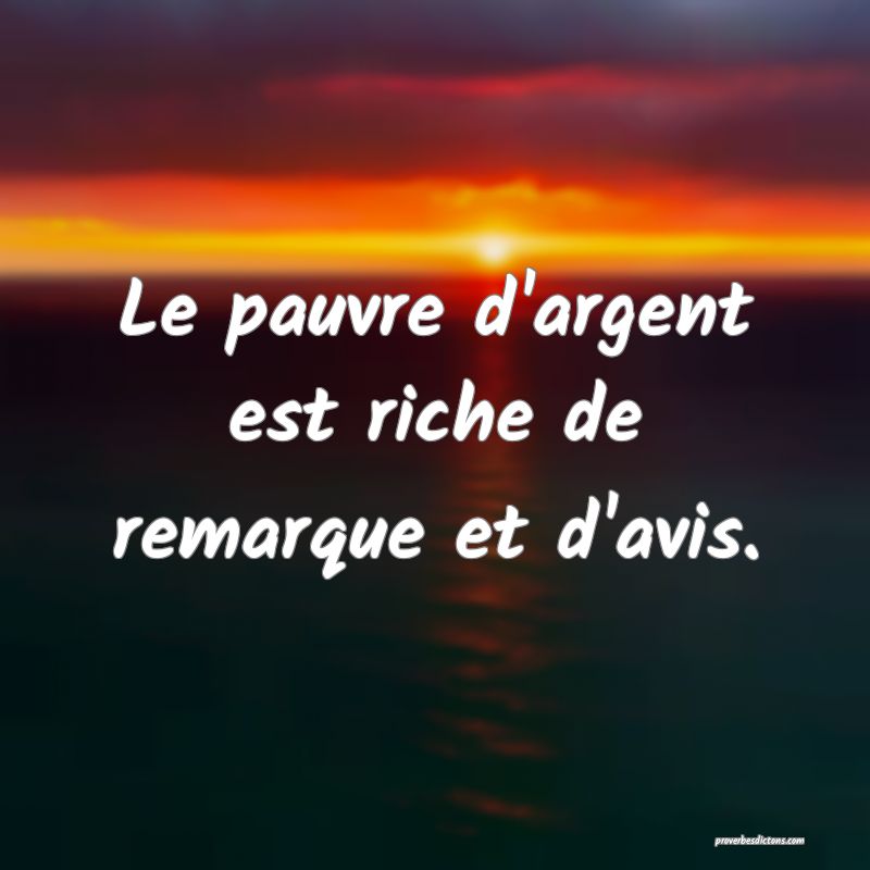 Le pauvre d'argent est riche de remarque et d'avis.