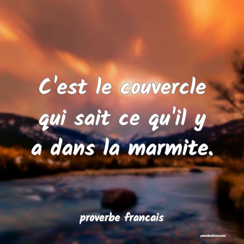 C'est le couvercle qui sait ce qu'il y a dans la marmite.