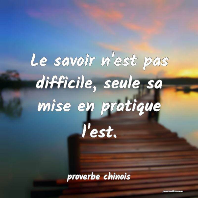 Le savoir n'est pas difficile, seule sa mise en pratique l'est.