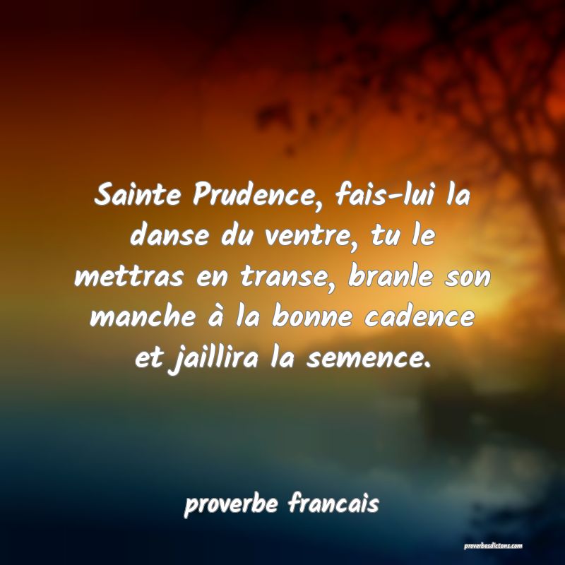  Sainte Prudence, fais-lui la danse du ventre, tu le mettras en transe, branle son manche à la bonne cadence et jaillira la semence.